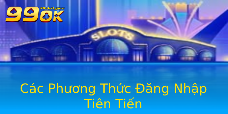 Các Phương Thức Đăng Nhập Tiên Tiến Các Phương Thức Đăng Nhập Tiên Tiến