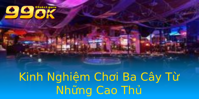 Kinh Nghiệm Chơi Ba Cây Từ Những Cao Thủ Kinh Nghiệm Chơi Ba Cây Từ Những Cao Thủ