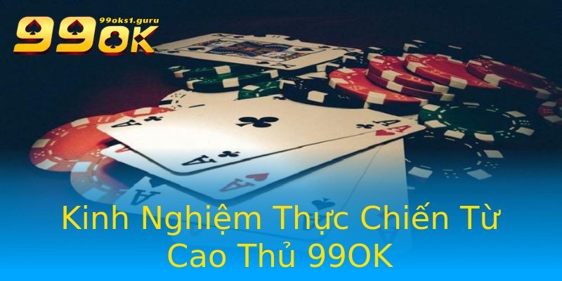 Kinh Nghiệm Thực Chiến Từ Cao Thủ 99OK Kinh Nghiệm Thực Chiến Từ Cao Thủ 99OK