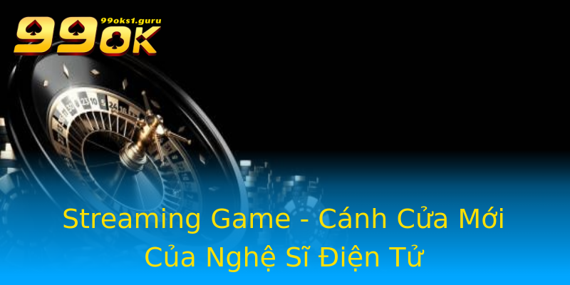 Streaming Game - Cánh Cửa Mới Của Nghệ Sĩ Điện Tử Streaming Game - Cánh Cửa Mới Của Nghệ Sĩ Điện Tử